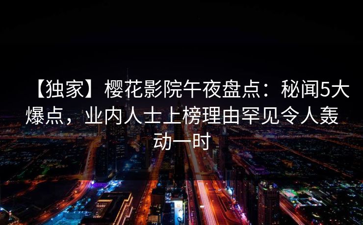 【独家】樱花影院午夜盘点:秘闻5大爆点,业内人士上榜理由罕见令人轰动一时 【独家】樱花影院午夜盘点:秘闻5大爆点,业内人士上榜理由罕见令人轰动一时