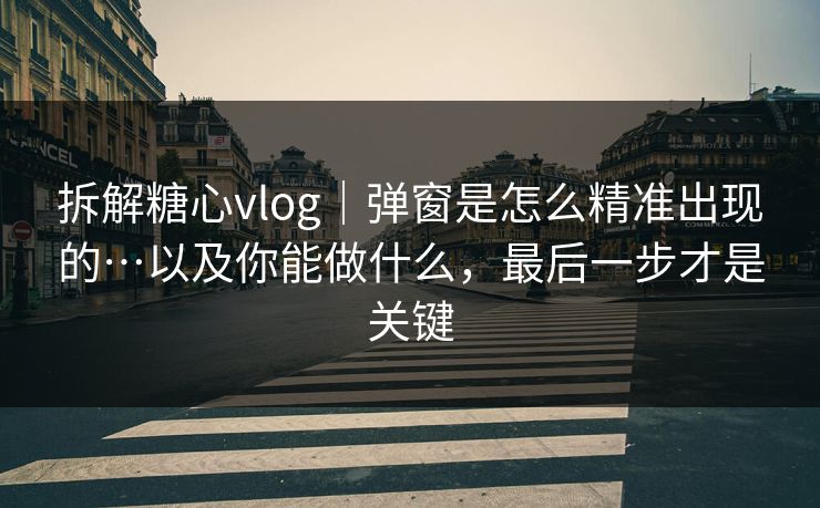 拆解糖心vlog｜弹窗是怎么精准出现的…以及你能做什么，最后一步才是关键