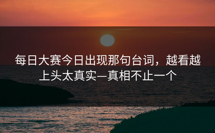 每日大赛今日出现那句台词，越看越上头太真实—真相不止一个