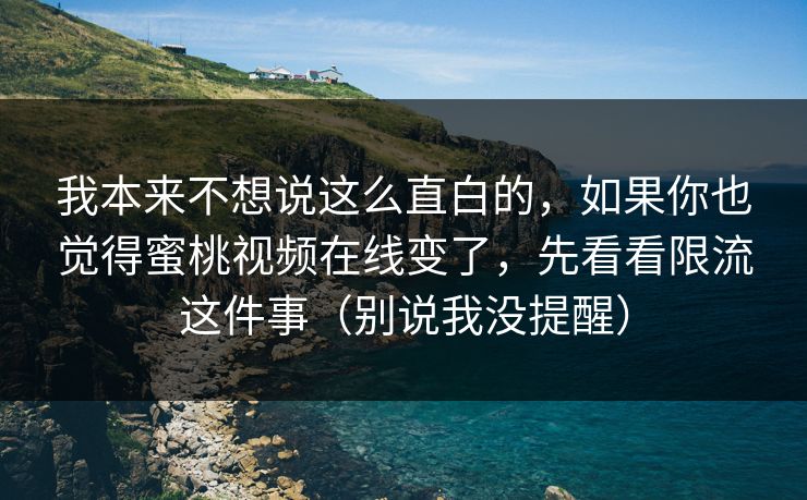 我本来不想说这么直白的，如果你也觉得蜜桃视频在线变了，先看看限流这件事（别说我没提醒）