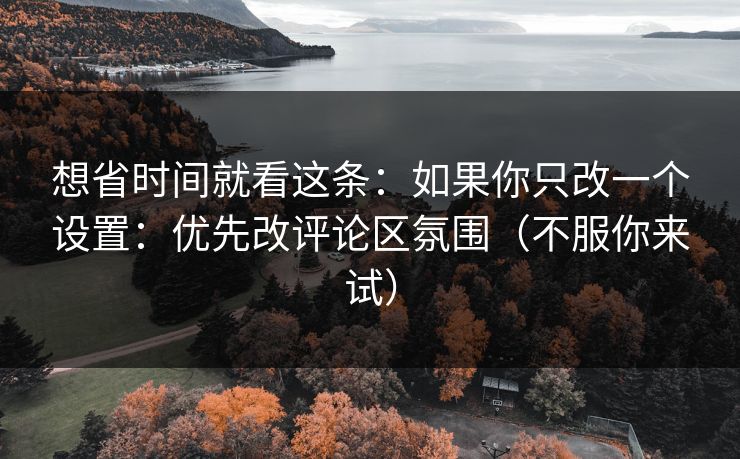 想省时间就看这条：如果你只改一个设置：优先改评论区氛围（不服你来试）