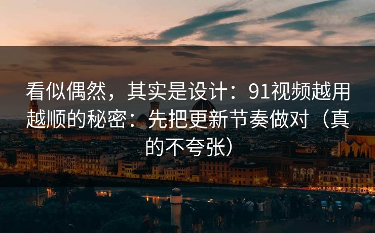看似偶然，其实是设计：91视频越用越顺的秘密：先把更新节奏做对（真的不夸张）