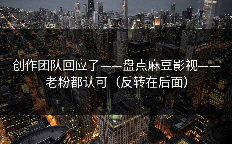 创作团队回应了——盘点麻豆影视——老粉都认可（反转在后面）
