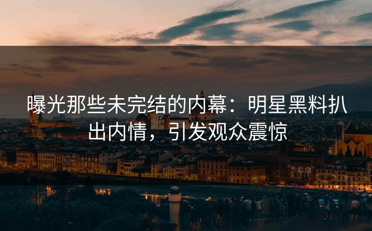 曝光那些未完结的内幕：明星黑料扒出内情，引发观众震惊