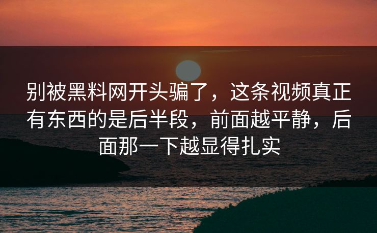 别被黑料网开头骗了，这条视频真正有东西的是后半段，前面越平静，后面那一下越显得扎实