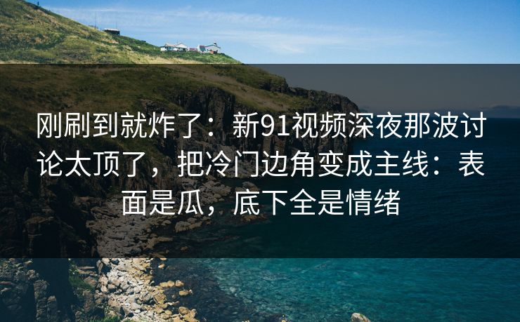 刚刷到就炸了：新91视频深夜那波讨论太顶了，把冷门边角变成主线：表面是瓜，底下全是情绪