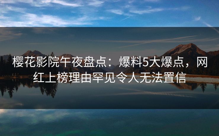 樱花影院午夜盘点：爆料5大爆点，网红上榜理由罕见令人无法置信