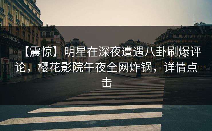 【震惊】明星在深夜遭遇八卦刷爆评论，樱花影院午夜全网炸锅，详情点击