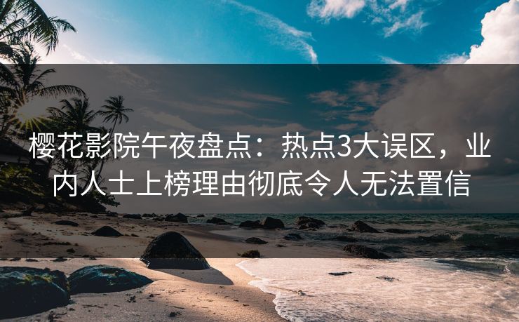 樱花影院午夜盘点：热点3大误区，业内人士上榜理由彻底令人无法置信