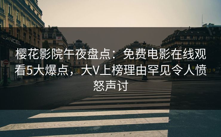 樱花影院午夜盘点：免费电影在线观看5大爆点，大V上榜理由罕见令人愤怒声讨