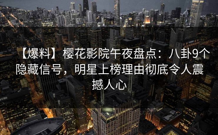【爆料】樱花影院午夜盘点：八卦9个隐藏信号，明星上榜理由彻底令人震撼人心