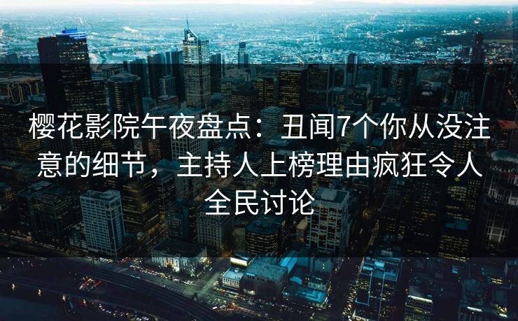 樱花影院午夜盘点：丑闻7个你从没注意的细节，主持人上榜理由疯狂令人全民讨论
