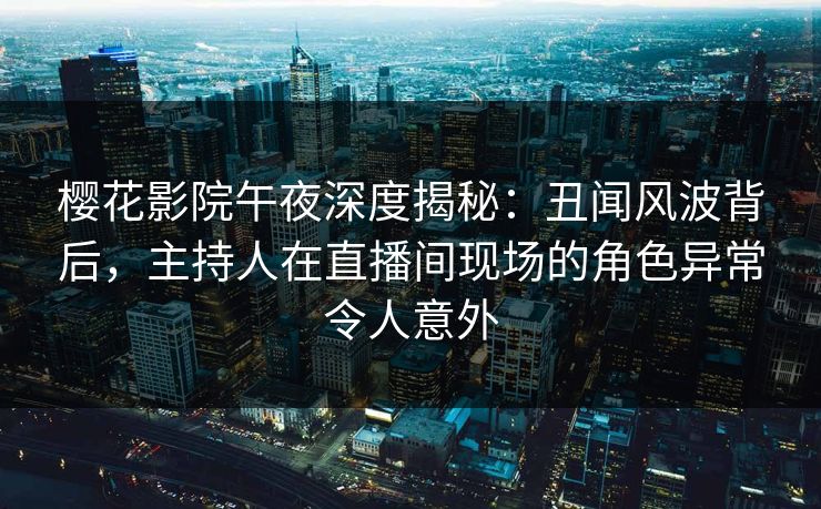 樱花影院午夜深度揭秘：丑闻风波背后，主持人在直播间现场的角色异常令人意外