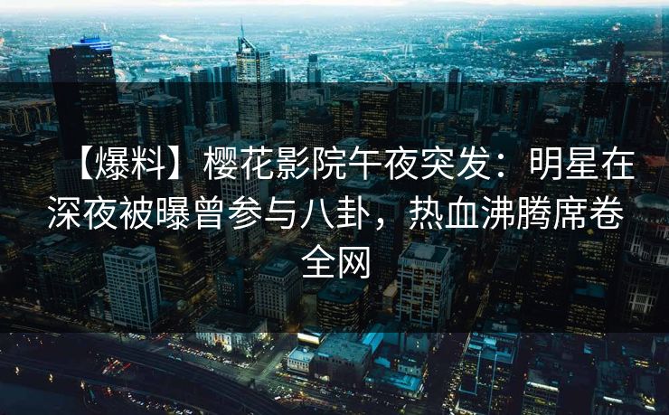 【爆料】樱花影院午夜突发：明星在深夜被曝曾参与八卦，热血沸腾席卷全网
