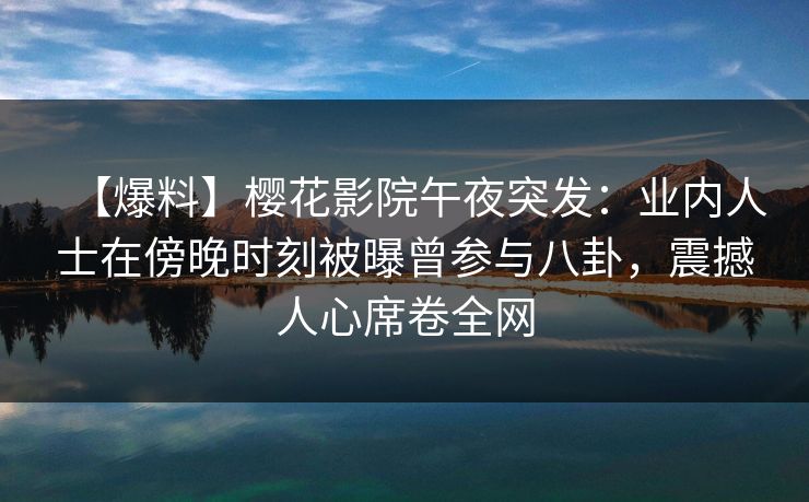 【爆料】樱花影院午夜突发：业内人士在傍晚时刻被曝曾参与八卦，震撼人心席卷全网