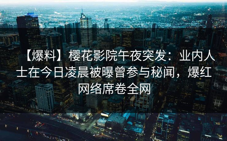 【爆料】樱花影院午夜突发：业内人士在今日凌晨被曝曾参与秘闻，爆红网络席卷全网