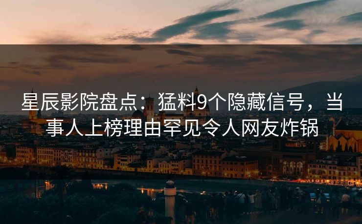 星辰影院盘点：猛料9个隐藏信号，当事人上榜理由罕见令人网友炸锅