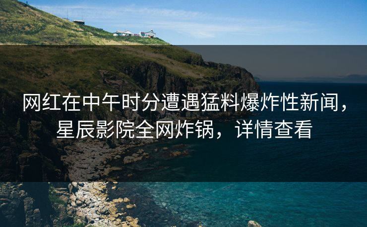 网红在中午时分遭遇猛料爆炸性新闻，星辰影院全网炸锅，详情查看