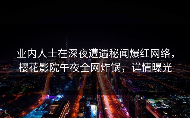 业内人士在深夜遭遇秘闻爆红网络，樱花影院午夜全网炸锅，详情曝光
