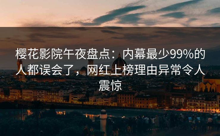 樱花影院午夜盘点：内幕最少99%的人都误会了，网红上榜理由异常令人震惊