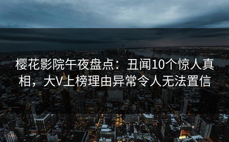 樱花影院午夜盘点：丑闻10个惊人真相，大V上榜理由异常令人无法置信