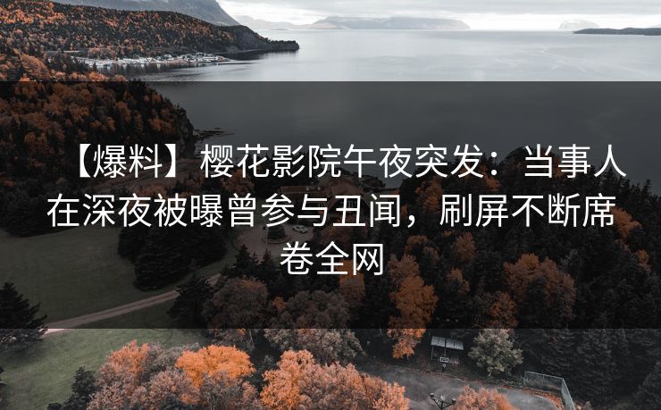 【爆料】樱花影院午夜突发：当事人在深夜被曝曾参与丑闻，刷屏不断席卷全网
