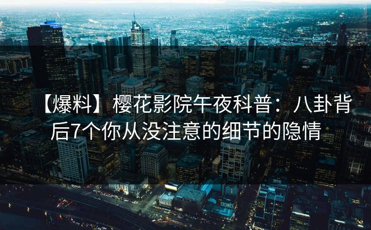 【爆料】樱花影院午夜科普：八卦背后7个你从没注意的细节的隐情