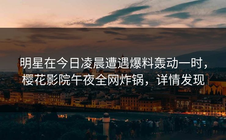 明星在今日凌晨遭遇爆料轰动一时，樱花影院午夜全网炸锅，详情发现