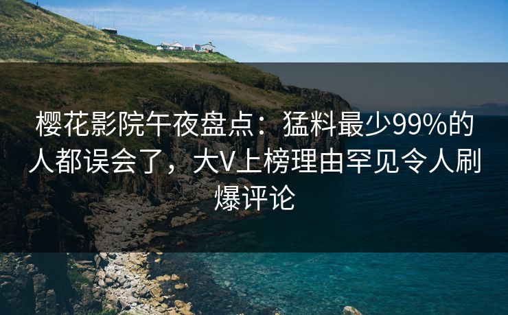 樱花影院午夜盘点：猛料最少99%的人都误会了，大V上榜理由罕见令人刷爆评论