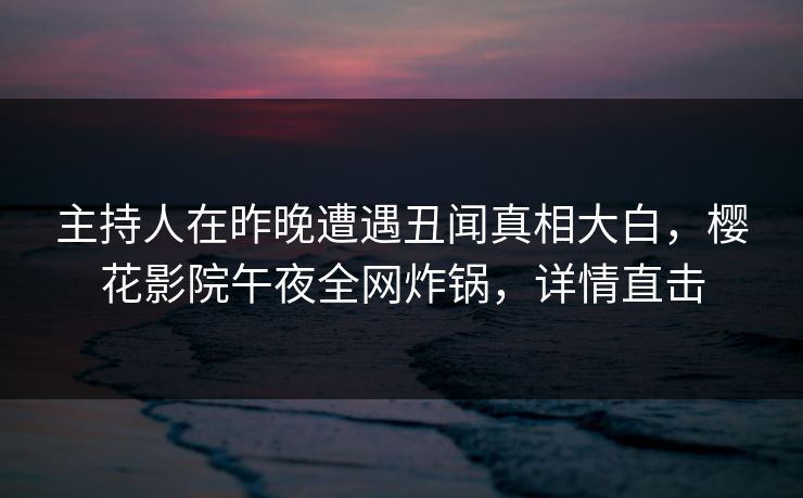 主持人在昨晚遭遇丑闻真相大白，樱花影院午夜全网炸锅，详情直击