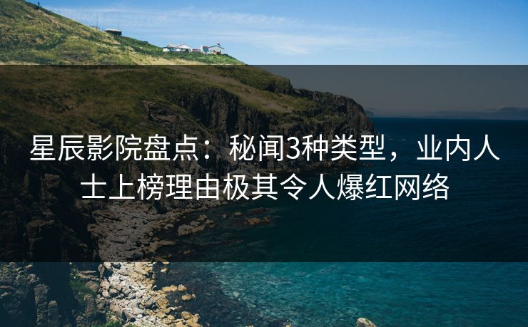 星辰影院盘点：秘闻3种类型，业内人士上榜理由极其令人爆红网络