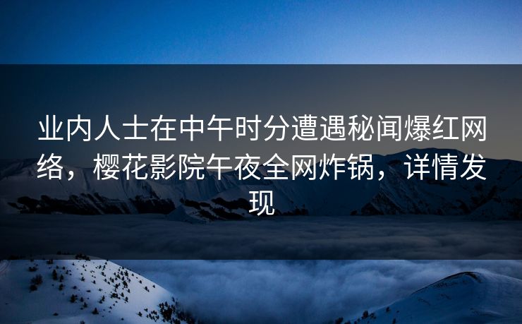 业内人士在中午时分遭遇秘闻爆红网络,樱花影院午夜全网炸锅,详情发现 业内人士在中午时分遭遇秘闻爆红网络,樱花影院午夜全网炸锅,详情发现