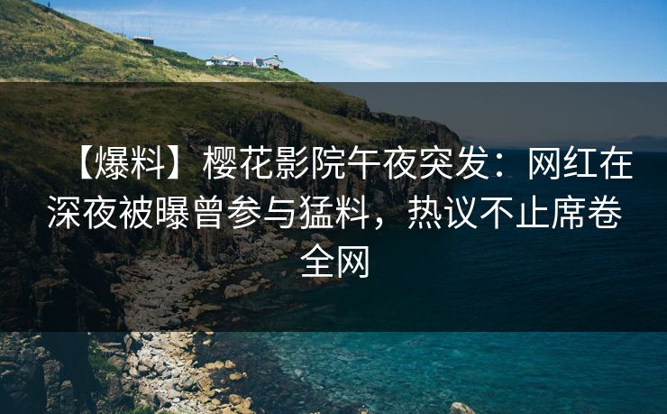 【爆料】樱花影院午夜突发：网红在深夜被曝曾参与猛料，热议不止席卷全网
