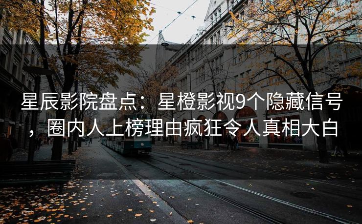 星辰影院盘点：星橙影视9个隐藏信号，圈内人上榜理由疯狂令人真相大白