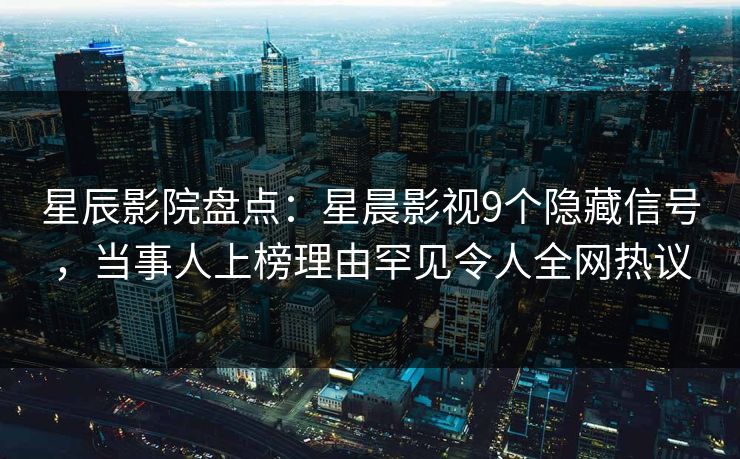 星辰影院盘点：星晨影视9个隐藏信号，当事人上榜理由罕见令人全网热议