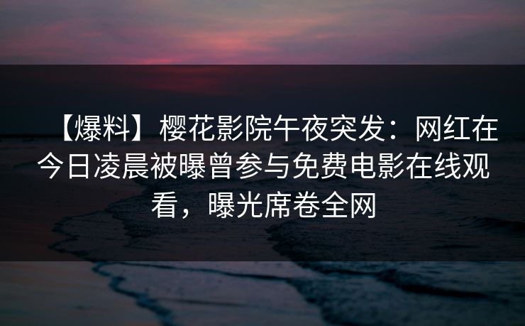 【爆料】樱花影院午夜突发:网红在今日凌晨被曝曾参与免费电影在线观看,曝光席卷全网 【爆料】樱花影院午夜突发:网红在今日凌晨被曝曾参与免费电影在线观看,曝光席卷全网