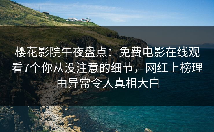 樱花影院午夜盘点：免费电影在线观看7个你从没注意的细节，网红上榜理由异常令人真相大白