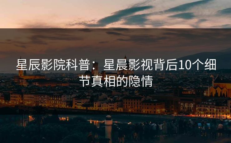 星辰影院科普：星晨影视背后10个细节真相的隐情