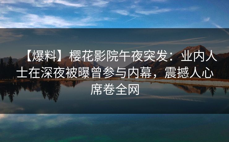 【爆料】樱花影院午夜突发：业内人士在深夜被曝曾参与内幕，震撼人心席卷全网