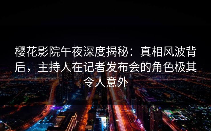 樱花影院午夜深度揭秘：真相风波背后，主持人在记者发布会的角色极其令人意外
