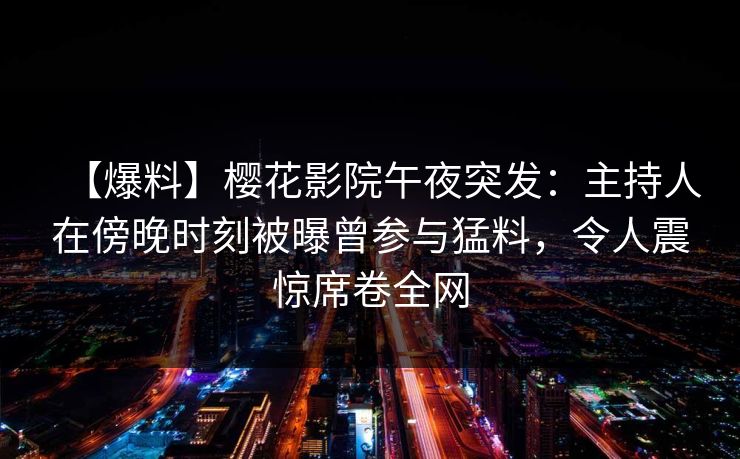 【爆料】樱花影院午夜突发：主持人在傍晚时刻被曝曾参与猛料，令人震惊席卷全网