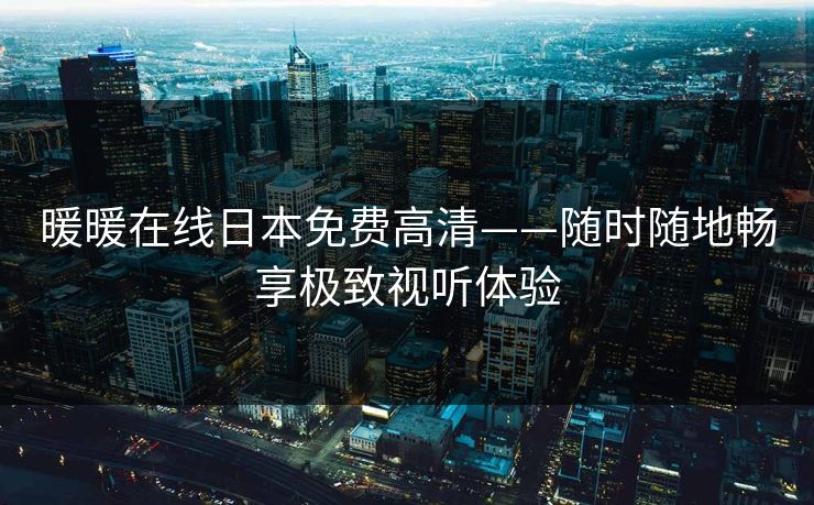 暖暖在线日本免费高清——随时随地畅享极致视听体验