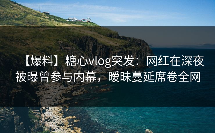【爆料】糖心vlog突发:网红在深夜被曝曾参与内幕,暧昧蔓延席卷全网 【爆料】糖心vlog突发:网红在深夜被曝曾参与内幕,暧昧蔓延席卷全网