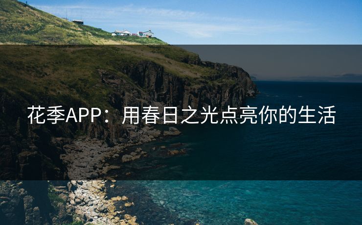花季APP:用春日之光点亮你的生活 花季APP:用春日之光点亮你的生活