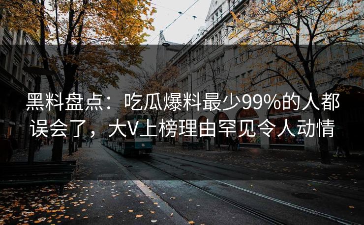 黑料盘点：吃瓜爆料最少99%的人都误会了，大V上榜理由罕见令人动情