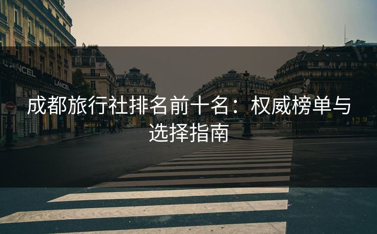 成都旅行社排名前十名：权威榜单与选择指南