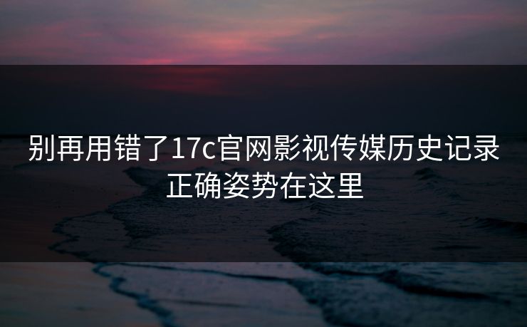别再用错了17c官网影视传媒历史记录正确姿势在这里