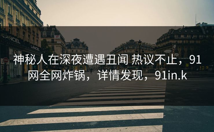 神秘人在深夜遭遇丑闻 热议不止，91网全网炸锅，详情发现，91in.k